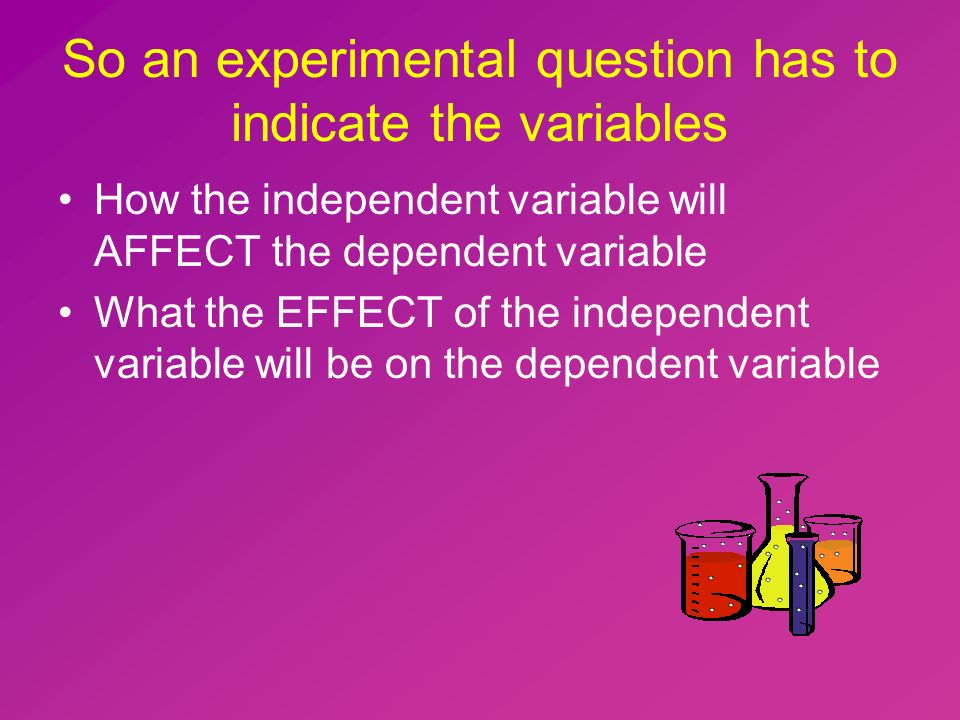 So an experimental question has to indicate the variables How the independent variable will AFFECT the dependent variable What the EFFECT of the independent variable will be on the dependent variable
