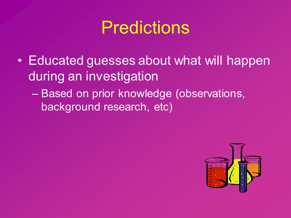 Predictions Educated guesses about what will happen during an investigation –Based on prior knowledge (observations, background research, etc)