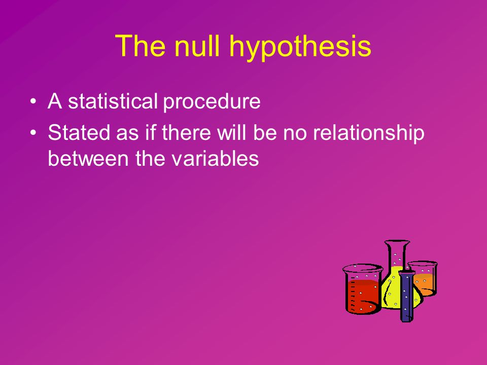 The null hypothesis A statistical procedure Stated as if there will be no relationship between the variables