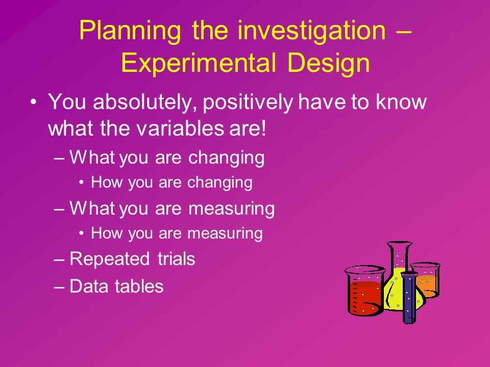 Planning the investigation – Experimental Design You absolutely, positively have to know what the variables are.