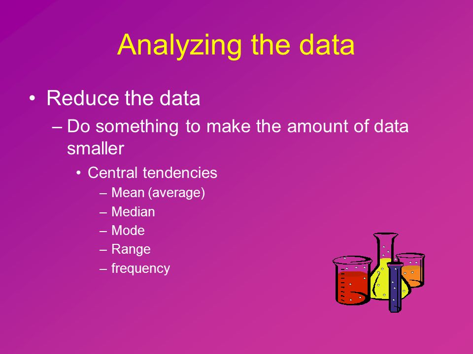 Analyzing the data Reduce the data –Do something to make the amount of data smaller Central tendencies –Mean (average) –Median –Mode –Range –frequency
