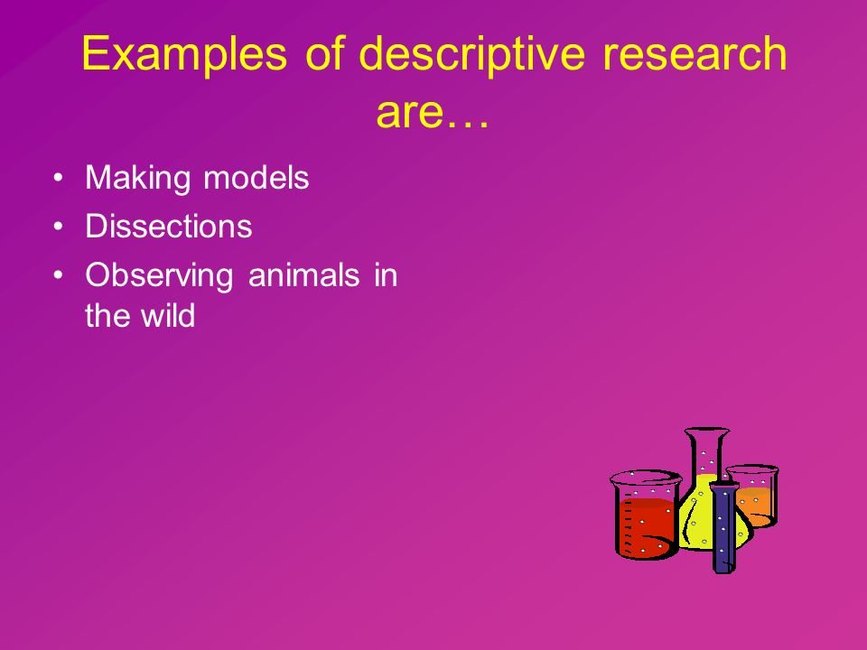 Examples of descriptive research are… Making models Dissections Observing animals in the wild