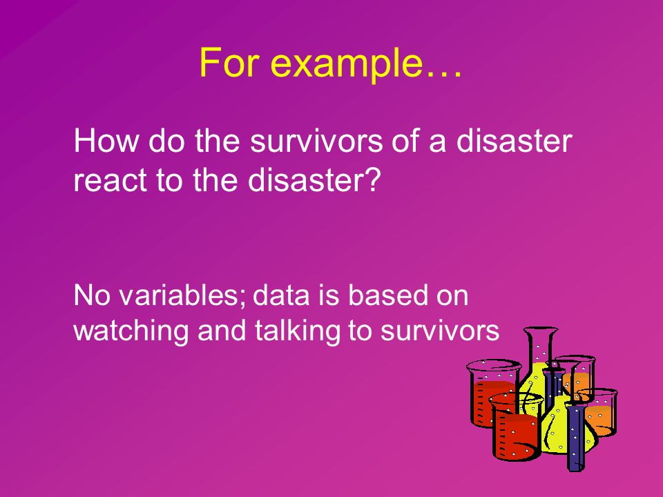 For example… How do the survivors of a disaster react to the disaster.