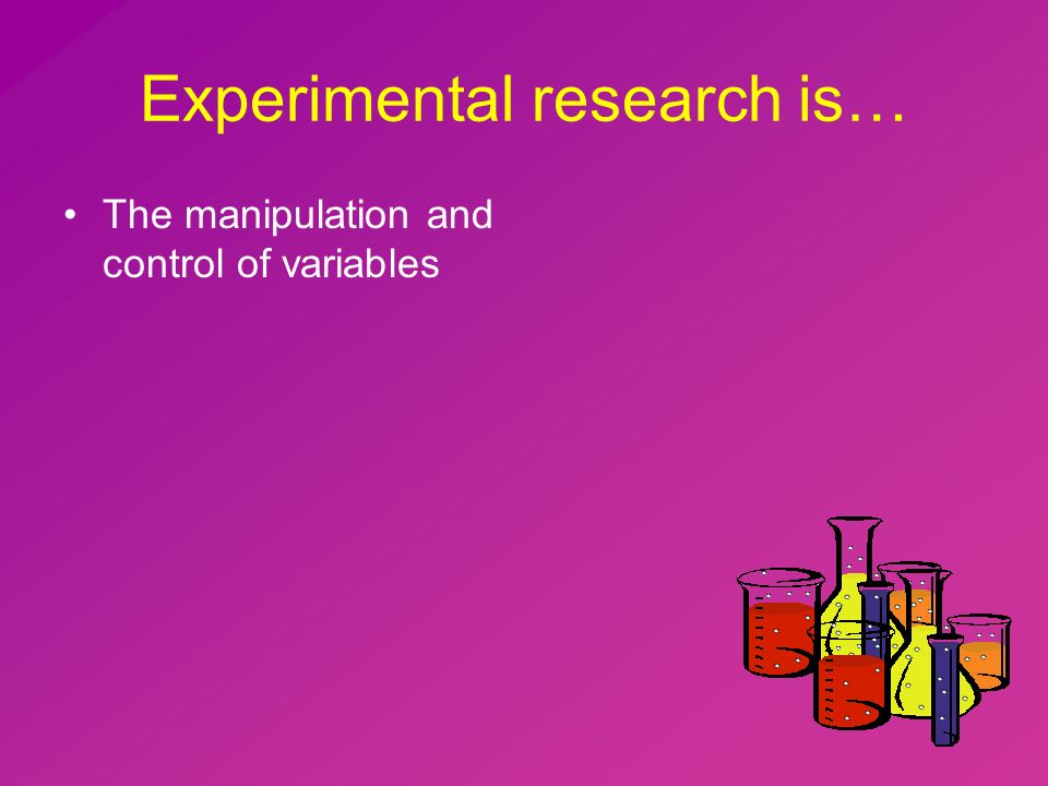 Experimental research is… The manipulation and control of variables