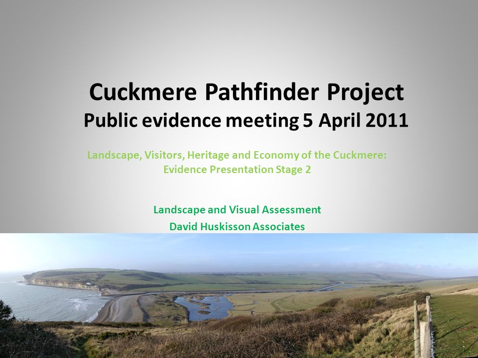 Cuckmere Pathfinder Project Public evidence meeting 5 April 2011 Landscape, Visitors, Heritage and Economy of the Cuckmere: Evidence Presentation Stage 2 Landscape and Visual Assessment David Huskisson Associates