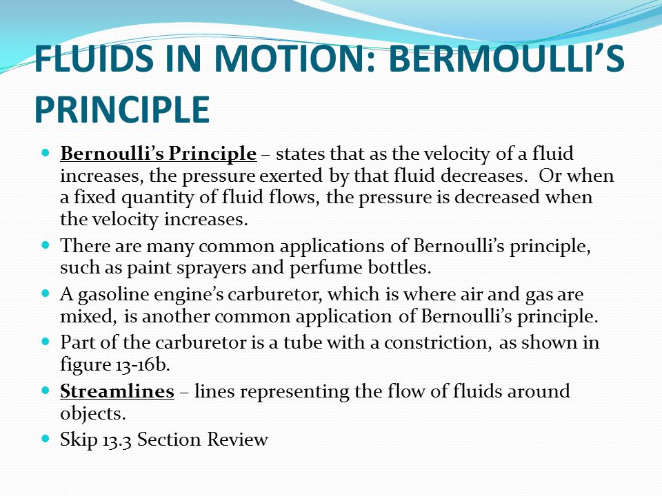FLUIDS IN MOTION: BERMOULLI’S PRINCIPLE Bernoulli’s Principle – states that as the velocity of a fluid increases, the pressure exerted by that fluid decreases.