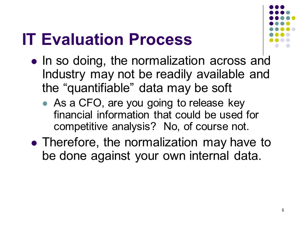 6 IT Evaluation Process In so doing, the normalization across and Industry may not be readily available and the quantifiable data may be soft As a CFO, are you going to release key financial information that could be used for competitive analysis.