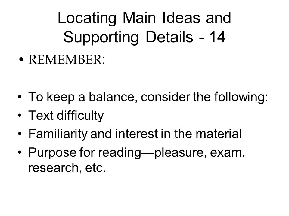 Locating Main Ideas and Supporting Details - 14 REMEMBER : To keep a balance, consider the following: Text difficulty Familiarity and interest in the material Purpose for reading—pleasure, exam, research, etc.