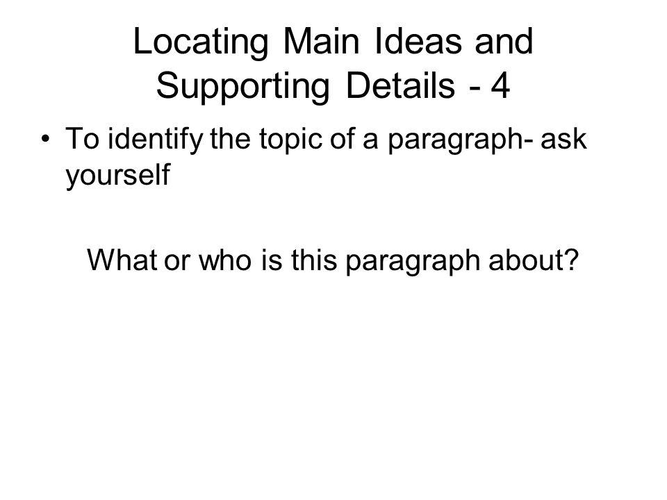 Locating Main Ideas and Supporting Details - 4 To identify the topic of a paragraph- ask yourself What or who is this paragraph about