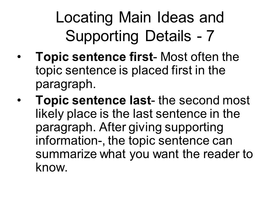 Locating Main Ideas and Supporting Details - 7 Topic sentence first- Most often the topic sentence is placed first in the paragraph.