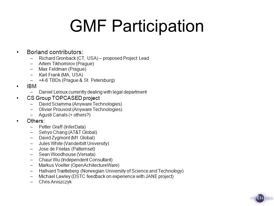 GMF Participation Borland contributors: –Richard Gronback (CT, USA) – proposed Project Lead –Artem Tikhomirov (Prague) –Max Feldman (Prague) –Karl Frank (MA, USA) –+4-6 TBDs (Prague & St.