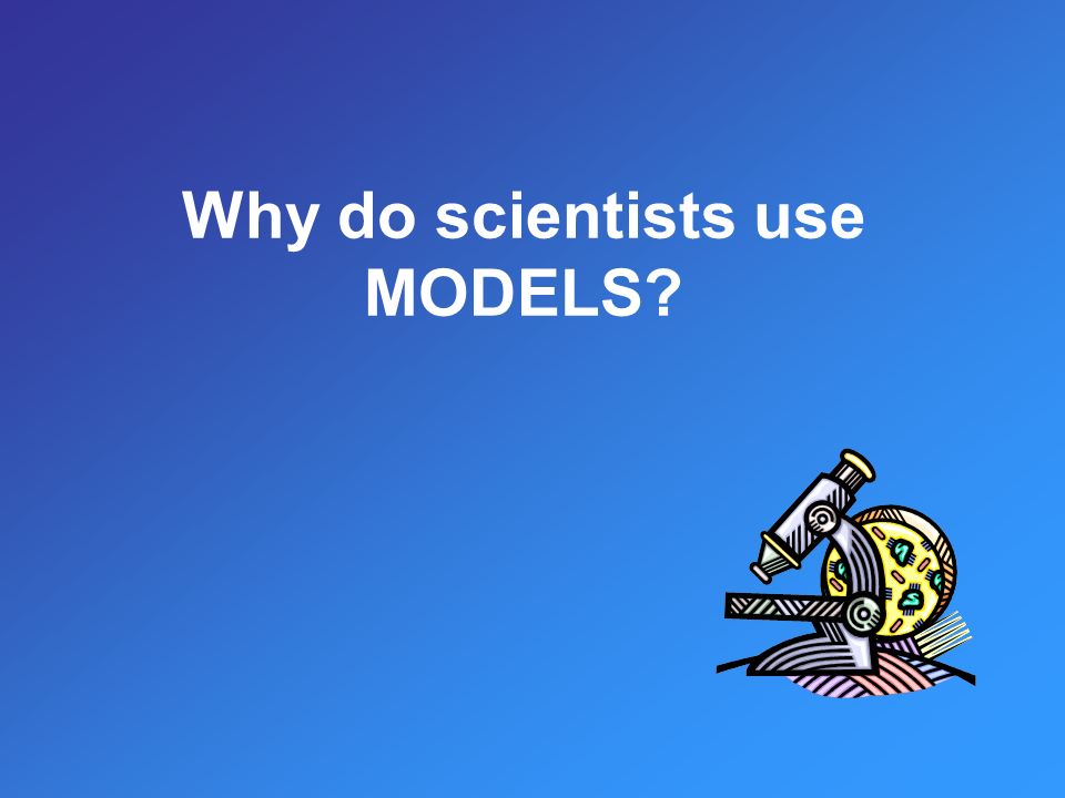 Why do scientists use MODELS