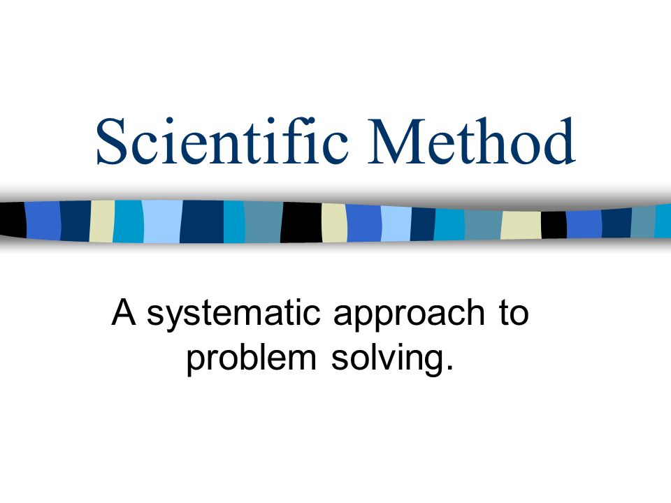 Scientific Method A systematic approach to problem solving.