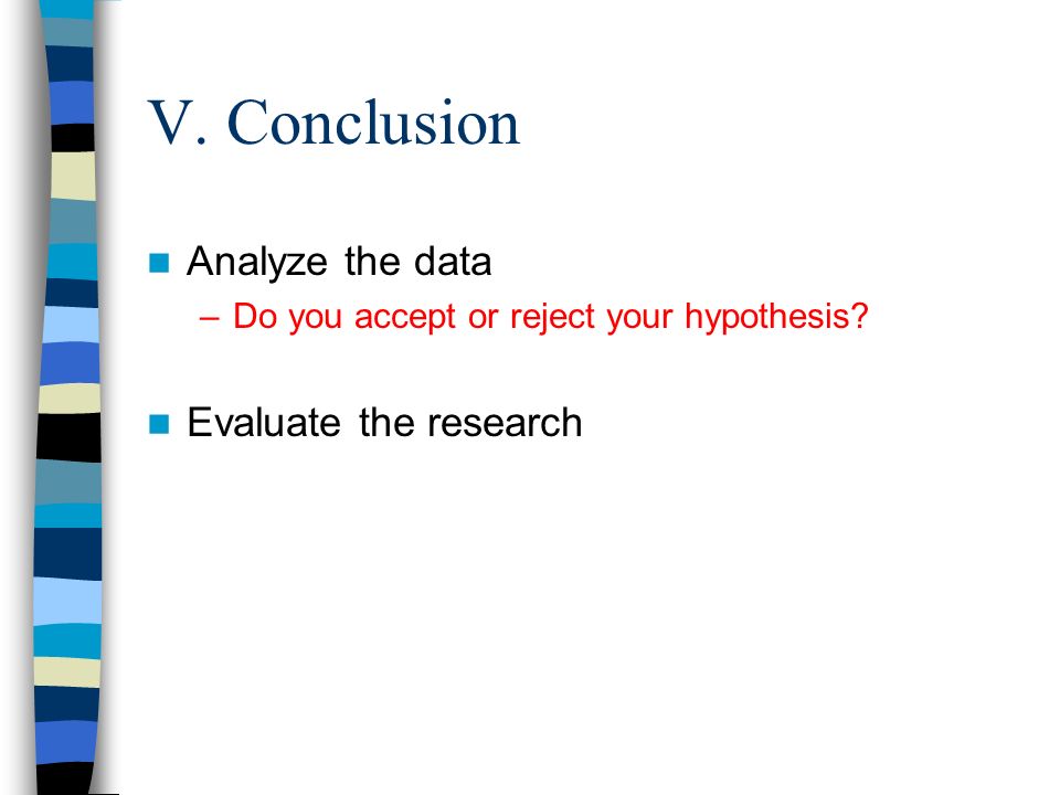 V. Conclusion Analyze the data –Do you accept or reject your hypothesis Evaluate the research