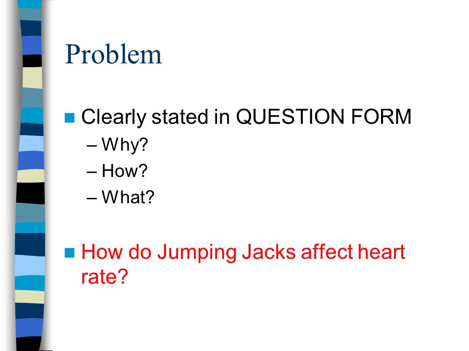 Problem Clearly stated in QUESTION FORM –Why –How –What How do Jumping Jacks affect heart rate