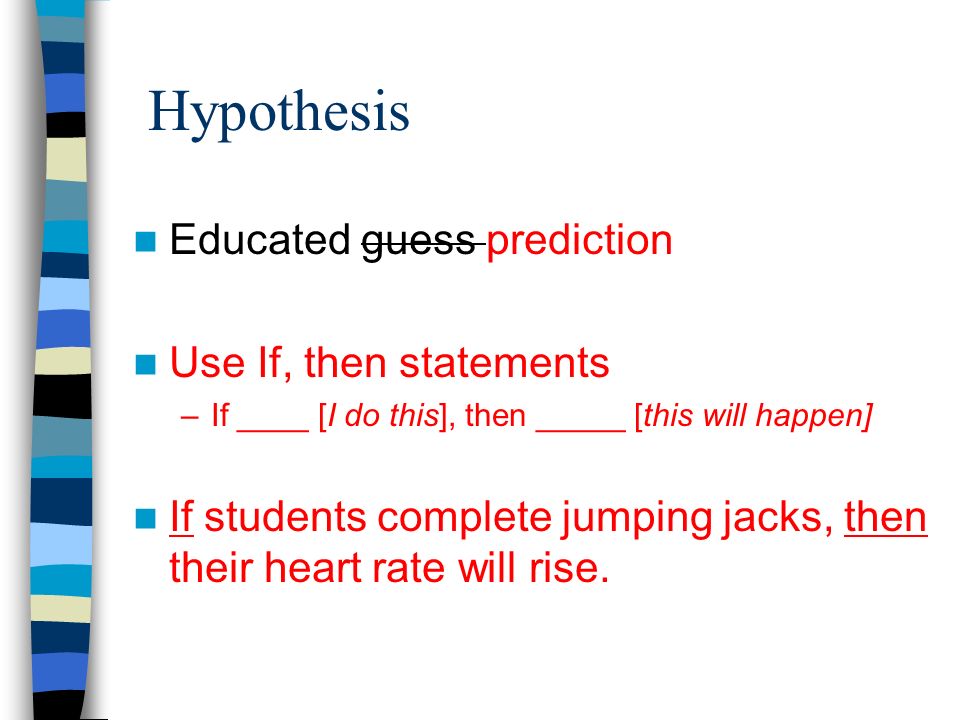 Hypothesis Educated guess prediction Use If, then statements –If ____ [I do this], then _____ [this will happen] If students complete jumping jacks, then their heart rate will rise.