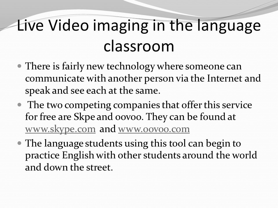 Live Video imaging in the language classroom There is fairly new technology where someone can communicate with another person via the Internet and speak and see each at the same.
