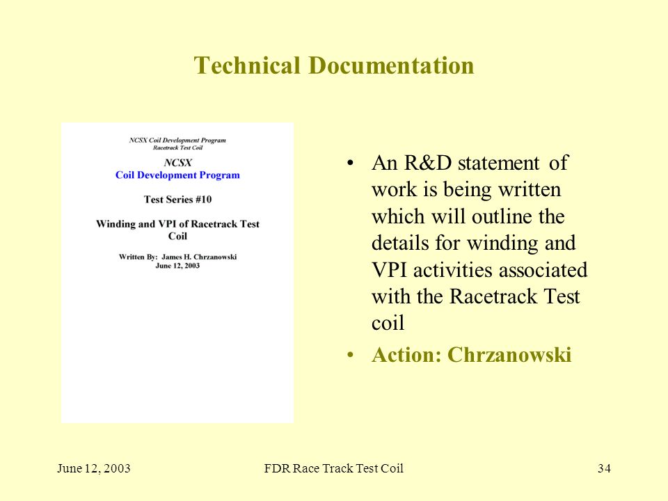 June 12, 2003FDR Race Track Test Coil34 Technical Documentation An R&D statement of work is being written which will outline the details for winding and VPI activities associated with the Racetrack Test coil Action: Chrzanowski