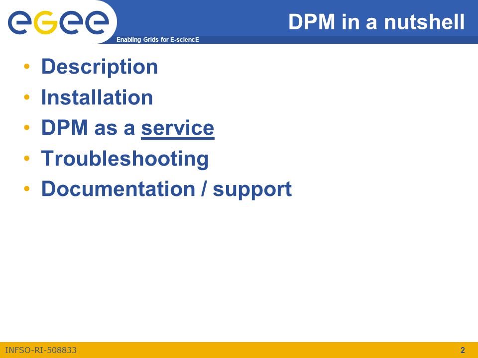Enabling Grids for E-sciencE INFSO-RI DPM in a nutshell Description Installation DPM as a service Troubleshooting Documentation / support