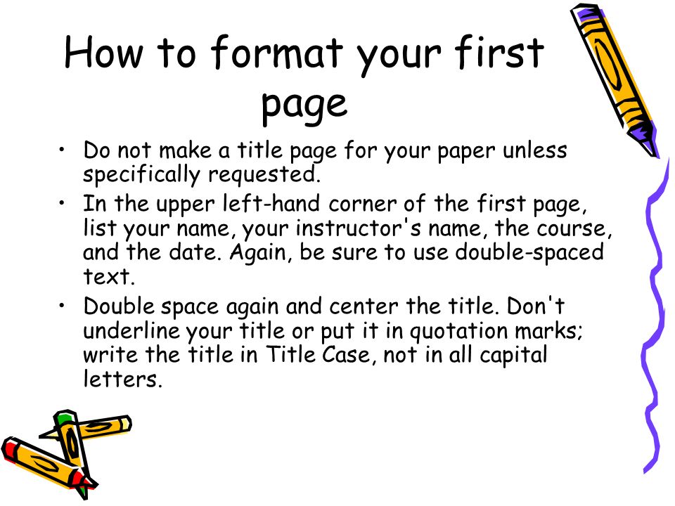 How to format your first page Do not make a title page for your paper unless specifically requested.