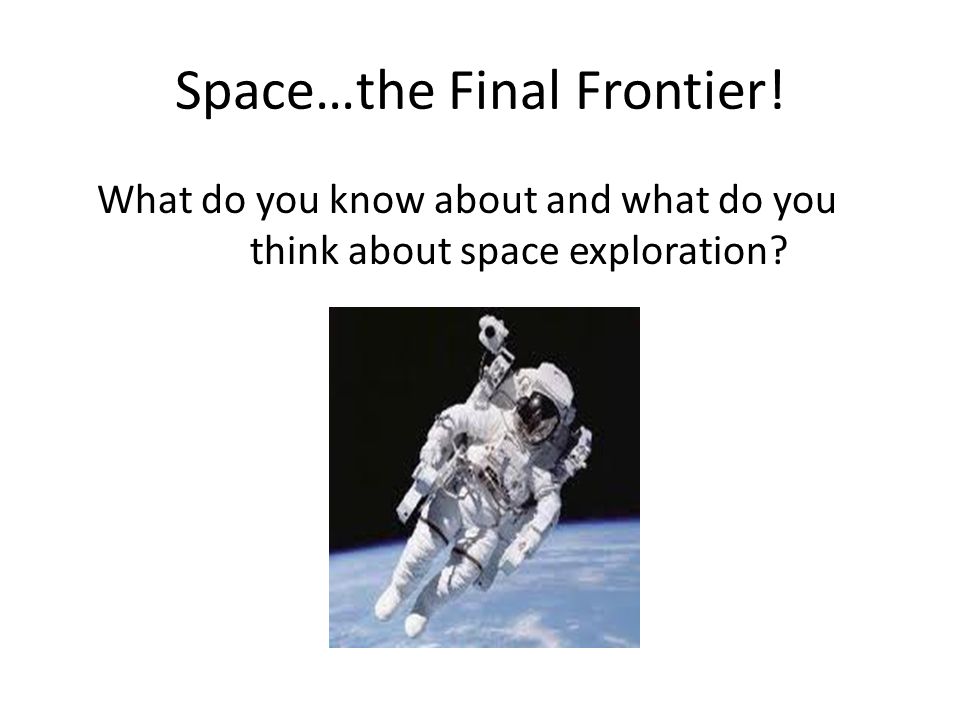Space…the Final Frontier! What do you know about and what do you think about space exploration