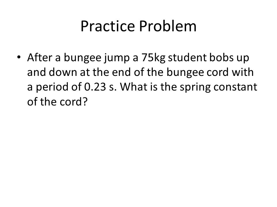 Practice Problem After a bungee jump a 75kg student bobs up and down at the end of the bungee cord with a period of 0.23 s.