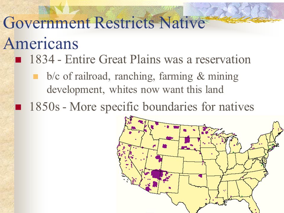 Government Restricts Native Americans Entire Great Plains was a reservation b/c of railroad, ranching, farming & mining development, whites now want this land 1850s - More specific boundaries for natives