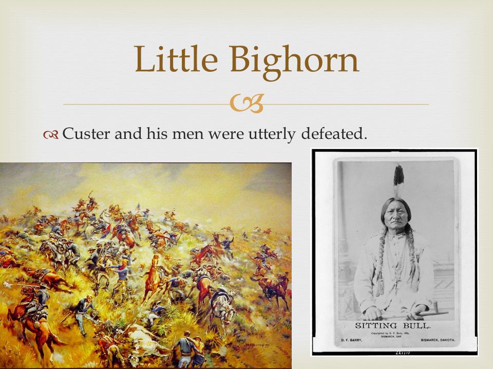  Custer and his men were utterly defeated. Little Bighorn