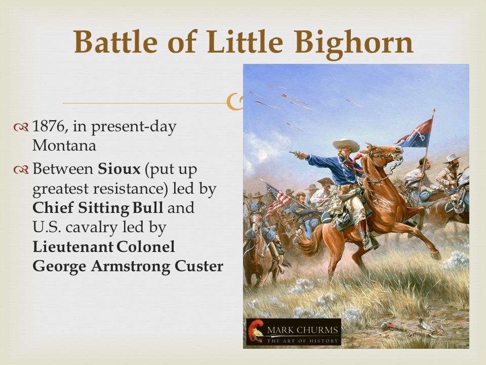  Battle of Little Bighorn  1876, in present-day Montana  Between Sioux (put up greatest resistance) led by Chief Sitting Bull and U.S.