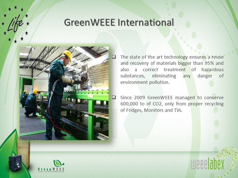 GreenWEEE International  The state of the art technology ensures a reuse and recovery of materials bigger than 95% and also a correct treatment of hazardous substances, eliminating any danger of environment pollution.