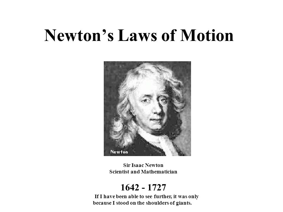 Newton’s Laws of Motion Sir Isaac Newton Scientist and Mathematician If I have been able to see further, it was only because I stood on the shoulders of giants.
