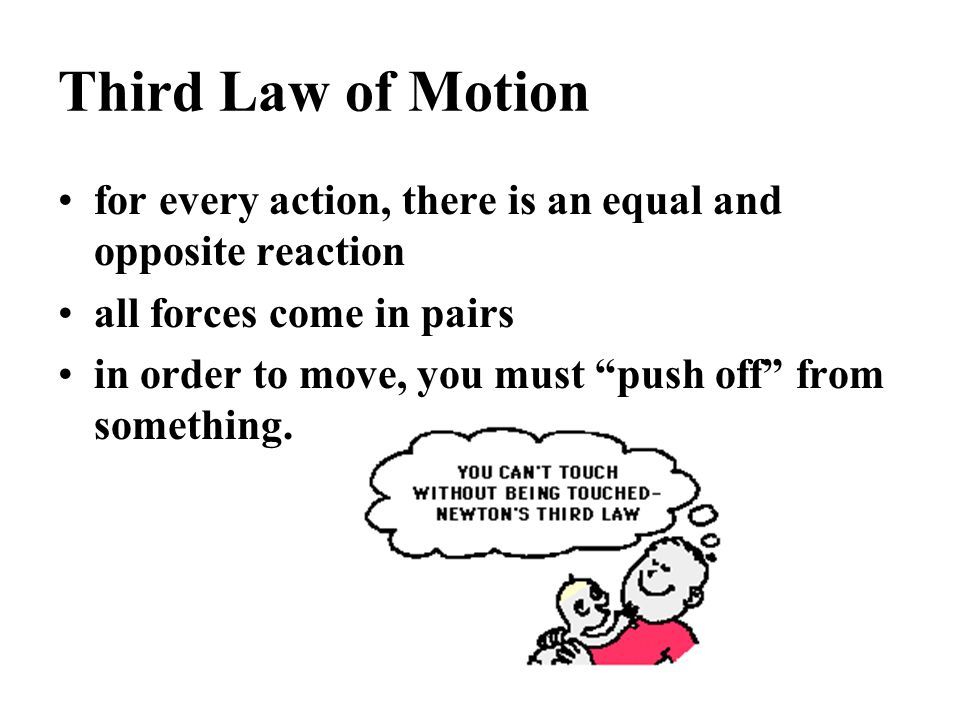 for every action, there is an equal and opposite reaction all forces come in pairs in order to move, you must push off from something.