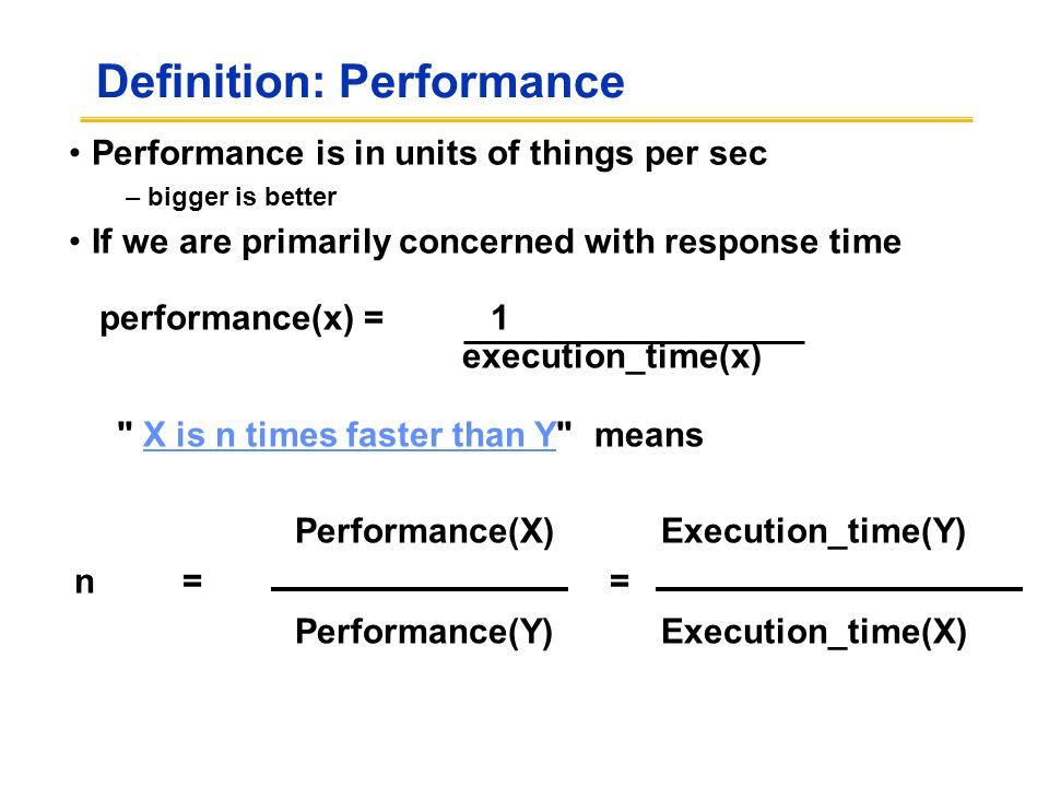 Performance(X) Execution_time(Y) n == Performance(Y) Execution_time(X) Definition: Performance Performance is in units of things per sec –bigger is better If we are primarily concerned with response time performance(x) = 1 execution_time(x) X is n times faster than Y means