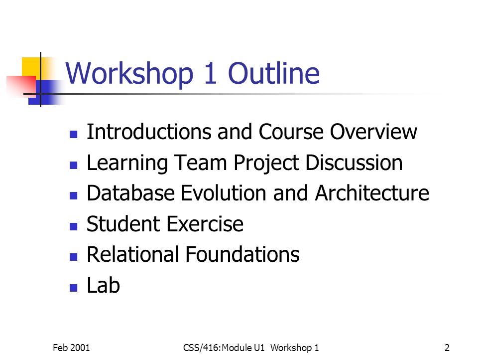 Feb 2001CSS/416:Module U1 Workshop 12 Workshop 1 Outline Introductions and Course Overview Learning Team Project Discussion Database Evolution and Architecture Student Exercise Relational Foundations Lab