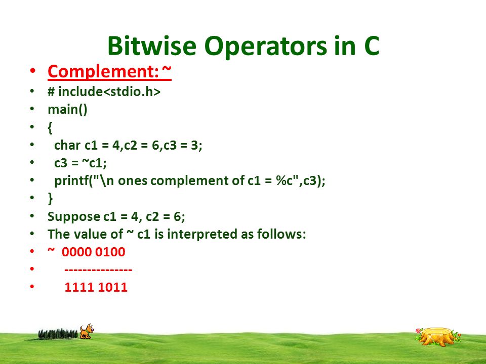 Bitwise Operators in C Complement: ~ # include main() { char c1 = 4,c2 = 6,c3 = 3; c3 = ~c1; printf( \n ones complement of c1 = %c ,c3); } Suppose c1 = 4, c2 = 6; The value of ~ c1 is interpreted as follows: ~