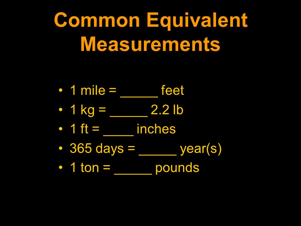 Common Equivalent Measurements 1 mile = _____ feet 1 kg = _____ 2.2 lb 1 ft = ____ inches 365 days = _____ year(s) 1 ton = _____ pounds