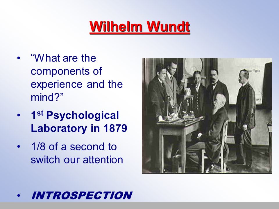 Wilhelm Wundt What are the components of experience and the mind 1 st Psychological Laboratory in /8 of a second to switch our attention INTROSPECTION