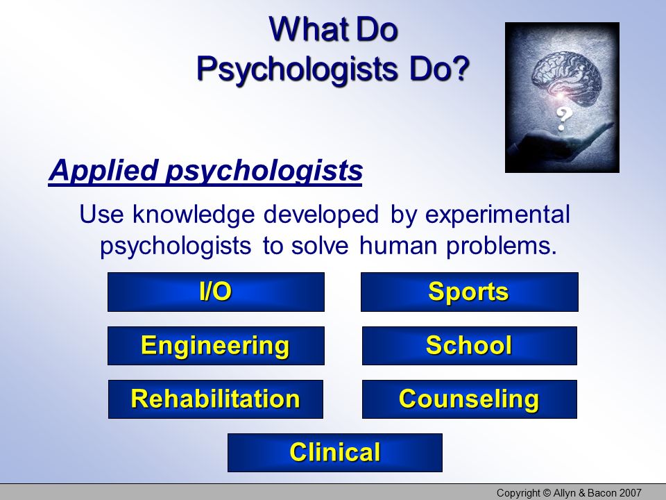 Copyright © Allyn & Bacon 2007 I/OSports School Counseling Engineering Rehabilitation Use knowledge developed by experimental psychologists to solve human problems.