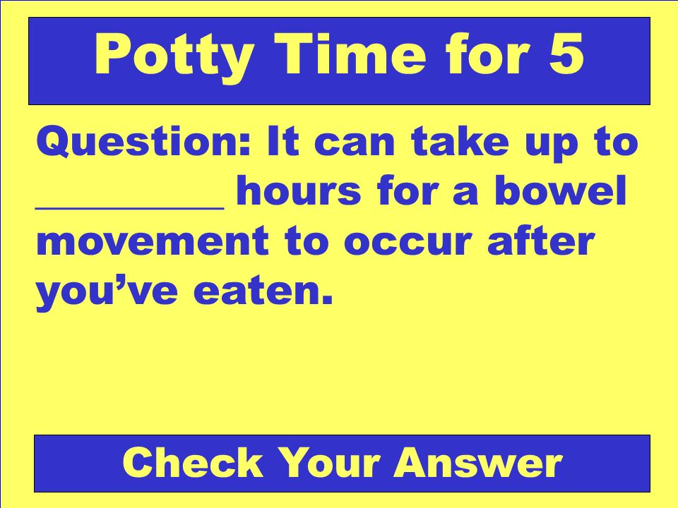 Question: It can take up to _________ hours for a bowel movement to occur after you’ve eaten.