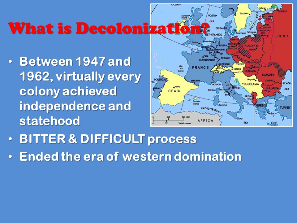 Between 1947 and 1962, virtually every colony achieved independence and statehood Between 1947 and 1962, virtually every colony achieved independence and statehood BITTER & DIFFICULT process BITTER & DIFFICULT process Ended the era of western domination Ended the era of western domination What is Decolonization