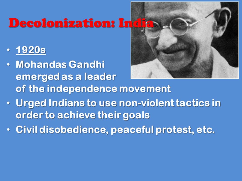 1920s 1920s Mohandas Gandhi emerged as a leader of the independence movement Mohandas Gandhi emerged as a leader of the independence movement Urged Indians to use non-violent tactics in order to achieve their goals Urged Indians to use non-violent tactics in order to achieve their goals Civil disobedience, peaceful protest, etc.