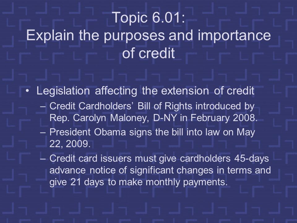 Topic 6.01: Explain the purposes and importance of credit Legislation affecting the extension of credit –Credit Cardholders’ Bill of Rights introduced by Rep.