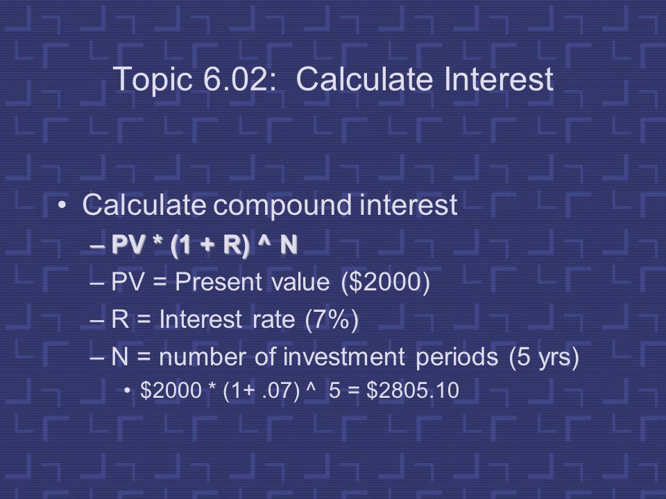 Topic 6.02: Calculate Interest Calculate compound interest –PV * (1 + R) ^ N –PV = Present value ($2000) –R = Interest rate (7%) –N = number of investment periods (5 yrs) $2000 * (1+.07) ^ 5 = $