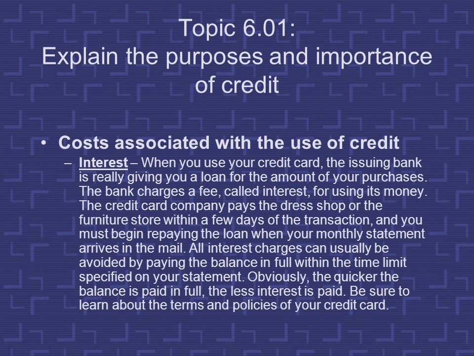 Topic 6.01: Explain the purposes and importance of credit Costs associated with the use of credit –Interest – When you use your credit card, the issuing bank is really giving you a loan for the amount of your purchases.
