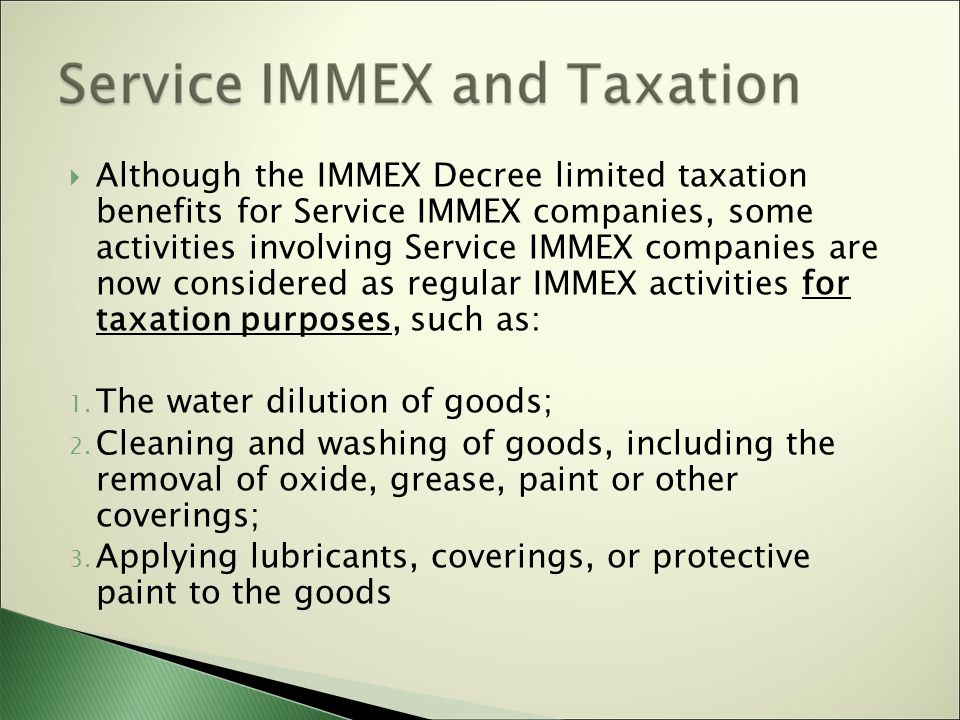  Although the IMMEX Decree limited taxation benefits for Service IMMEX companies, some activities involving Service IMMEX companies are now considered as regular IMMEX activities for taxation purposes, such as: 1.
