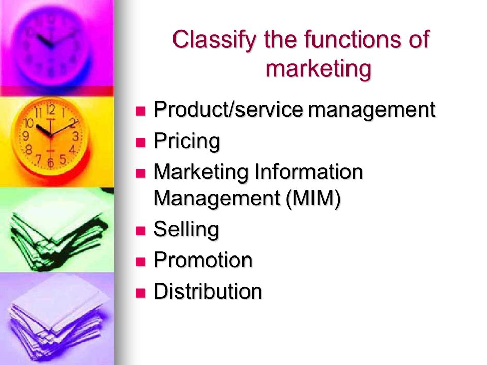 Classify the functions of marketing Product/service management Product/service management Pricing Pricing Marketing Information Management (MIM) Marketing Information Management (MIM) Selling Selling Promotion Promotion Distribution Distribution