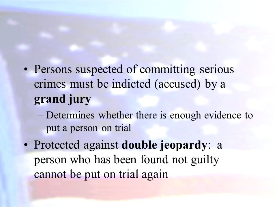 Persons suspected of committing serious crimes must be indicted (accused) by a grand jury –Determines whether there is enough evidence to put a person on trial Protected against double jeopardy: a person who has been found not guilty cannot be put on trial again