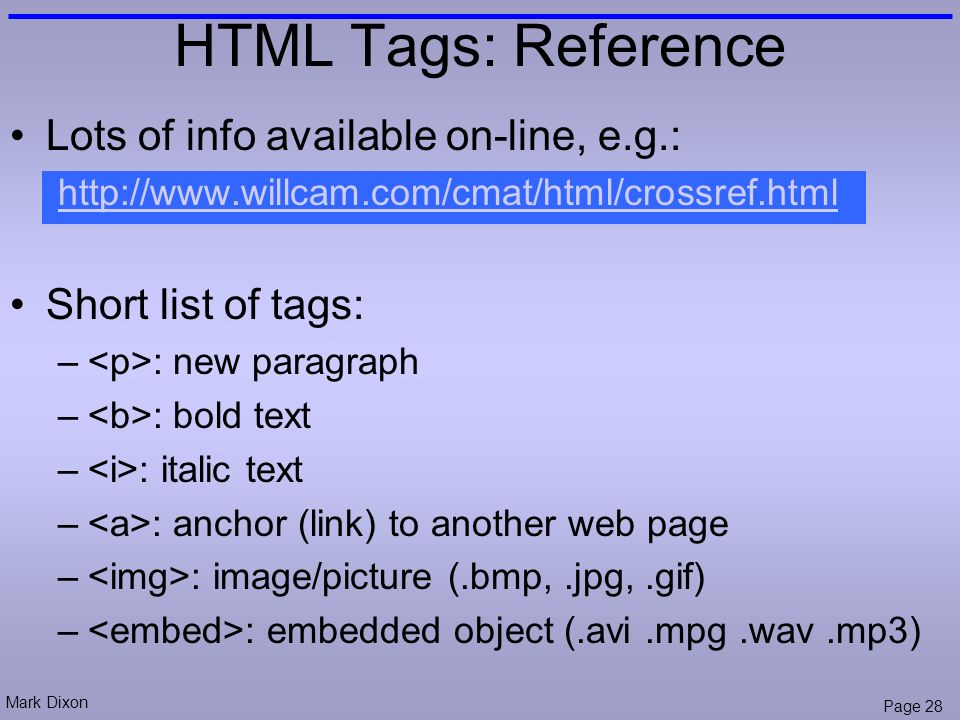 Mark Dixon Page 28 HTML Tags: Reference Lots of info available on-line, e.g.:   Short list of tags: – : new paragraph – : bold text – : italic text – : anchor (link) to another web page – : image/picture (.bmp,.jpg,.gif) – : embedded object (.avi.mpg.wav.mp3)