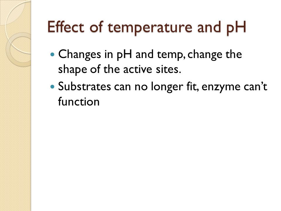 Effect of temperature and pH Changes in pH and temp, change the shape of the active sites.