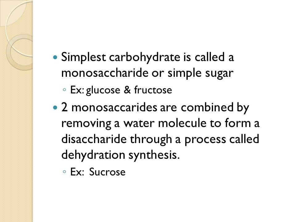 Simplest carbohydrate is called a monosaccharide or simple sugar ◦ Ex: glucose & fructose 2 monosaccarides are combined by removing a water molecule to form a disaccharide through a process called dehydration synthesis.